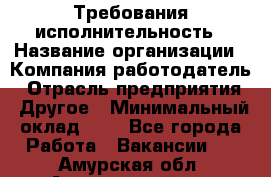 Требования исполнительность › Название организации ­ Компания-работодатель › Отрасль предприятия ­ Другое › Минимальный оклад ­ 1 - Все города Работа » Вакансии   . Амурская обл.,Архаринский р-н